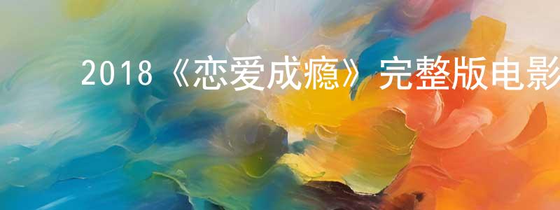 影视迷陈凤光的个人博客,2018《恋爱成瘾》完整版电影/在线观看/百度云-美剧天堂